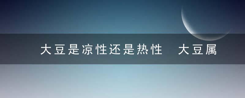 大豆是凉性还是热性 大豆属于凉性还是热性的呢